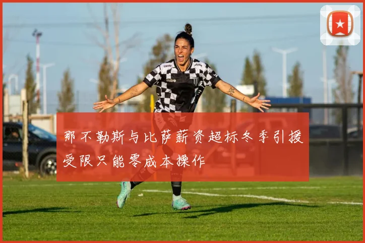 那不勒斯与比萨薪资超标冬季引援受限只能零成本操作