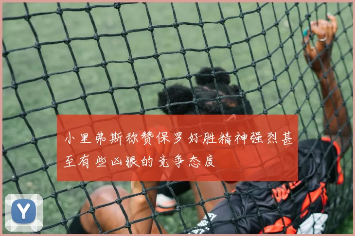 小里弗斯称赞保罗好胜精神强烈甚至有些凶狠的竞争态度
