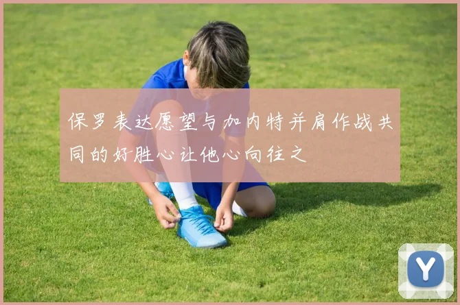 保罗表达愿望与加内特并肩作战共同的好胜心让他心向往之