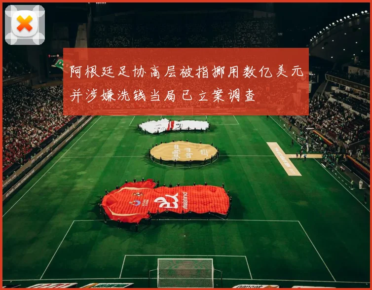 阿根廷足协高层被指挪用数亿美元并涉嫌洗钱当局已立案调查