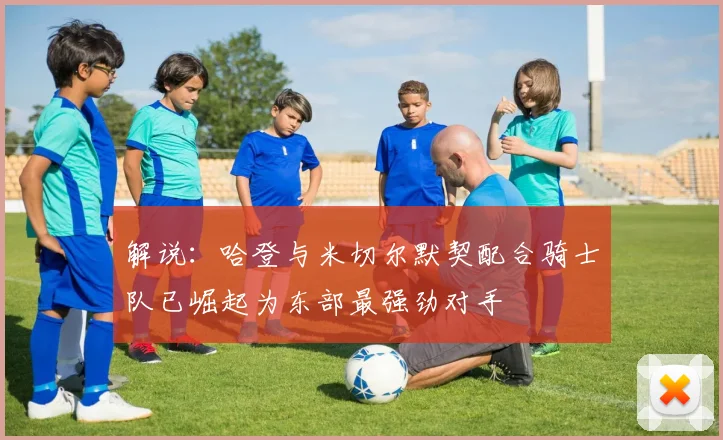 解说：哈登与米切尔默契配合骑士队已崛起为东部最强劲对手