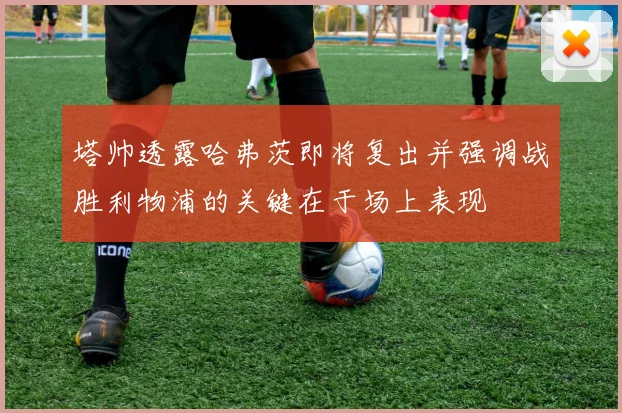塔帅透露哈弗茨即将复出并强调战胜利物浦的关键在于场上表现