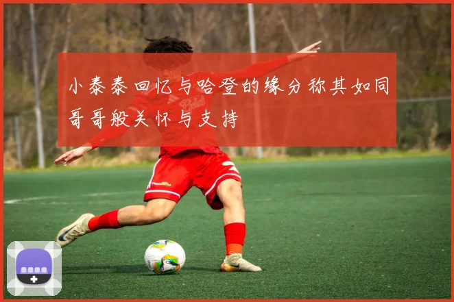 小泰泰回忆与哈登的缘分称其如同哥哥般关怀与支持