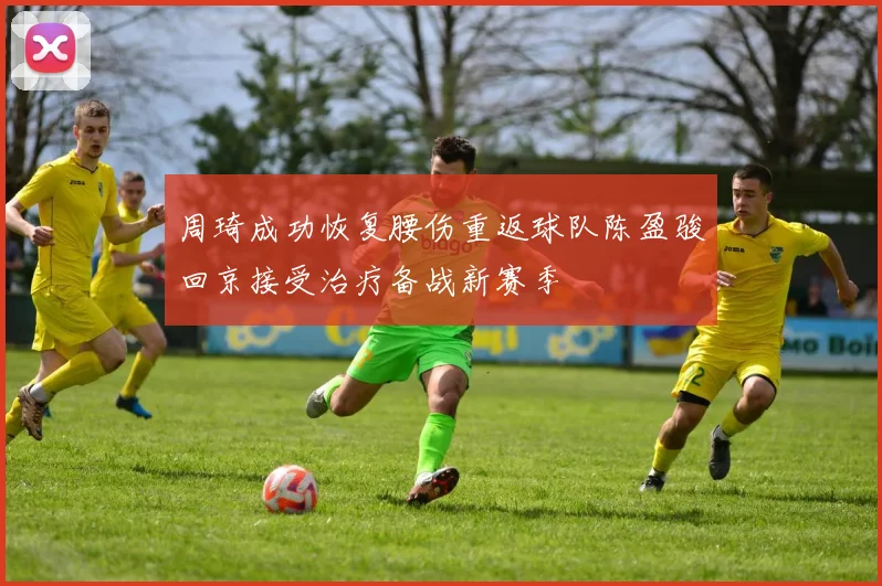 周琦成功恢复腰伤重返球队陈盈骏回京接受治疗备战新赛季