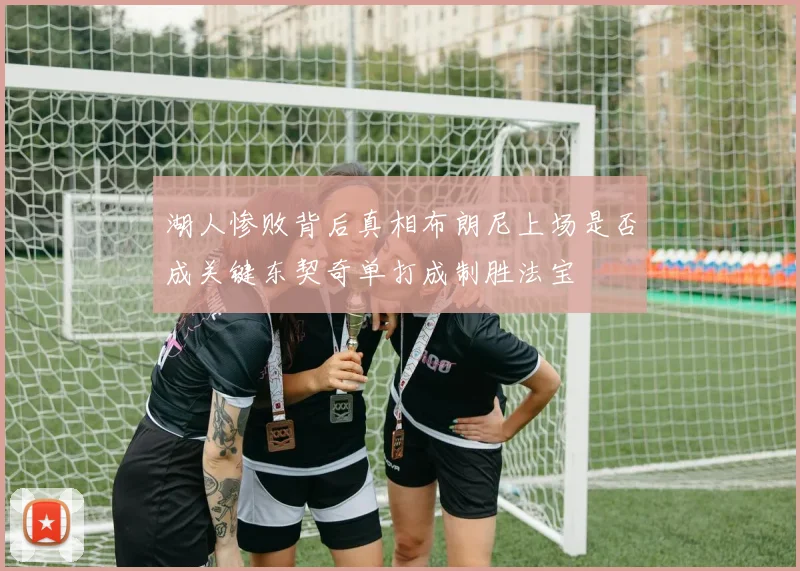 湖人惨败背后真相布朗尼上场是否成关键东契奇单打成制胜法宝