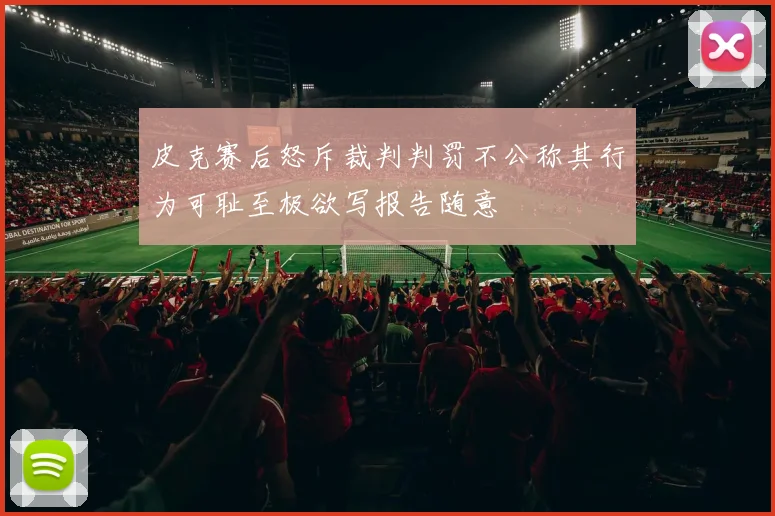 皮克赛后怒斥裁判判罚不公称其行为可耻至极欲写报告随意