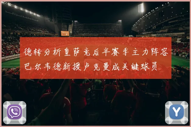 德转分析皇萨竞后半赛季主力阵容巴尔韦德新援卢克曼成关键球员