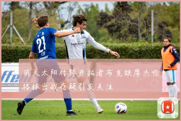 明天太阳对阵开拓者布克缺席杰伦格林出战存疑引发关注