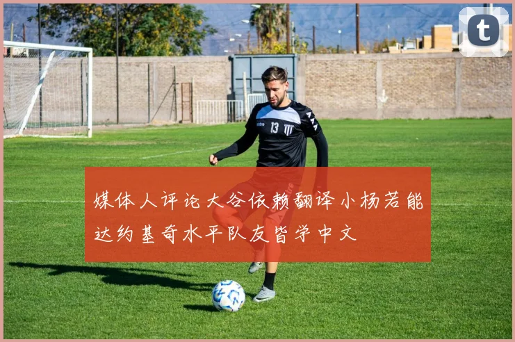 媒体人评论大谷依赖翻译小杨若能达约基奇水平队友皆学中文