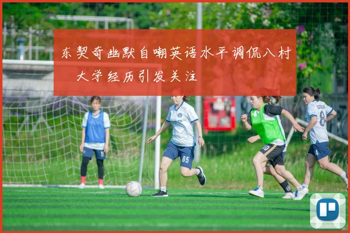 东契奇幽默自嘲英语水平调侃八村塁大学经历引发关注