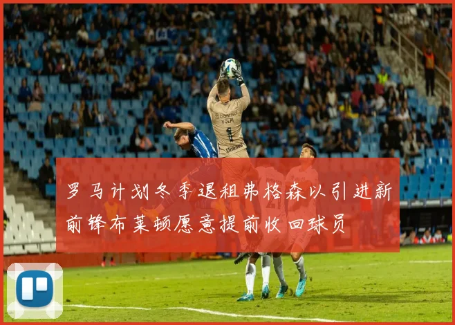罗马计划冬季退租弗格森以引进新前锋布莱顿愿意提前收回球员