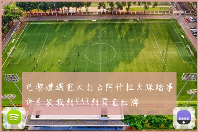 巴黎遭遇重大打击阿什拉夫踩踏事件引发裁判VAR判罚直红牌
