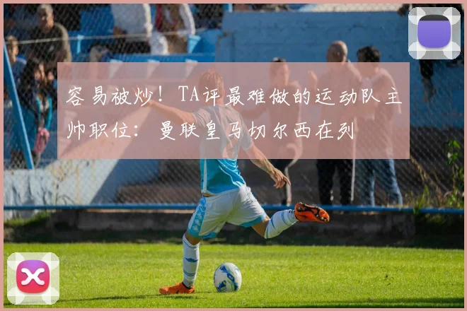 容易被炒！TA评最难做的运动队主帅职位：曼联皇马切尔西在列