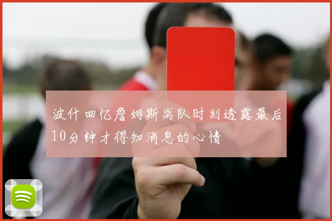 波什回忆詹姆斯离队时刻透露最后10分钟才得知消息的心情