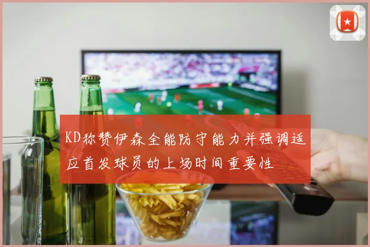 KD称赞伊森全能防守能力并强调适应首发球员的上场时间重要性