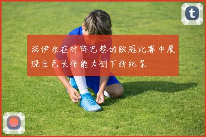 诺伊尔在对阵巴黎的欧冠比赛中展现出色长传能力创下新纪录
