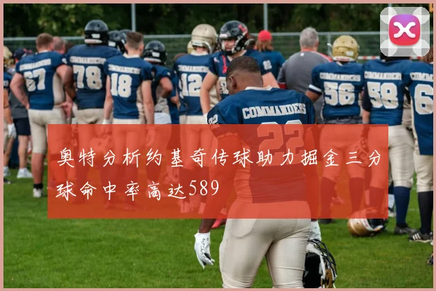 奥特分析约基奇传球助力掘金三分球命中率高达589