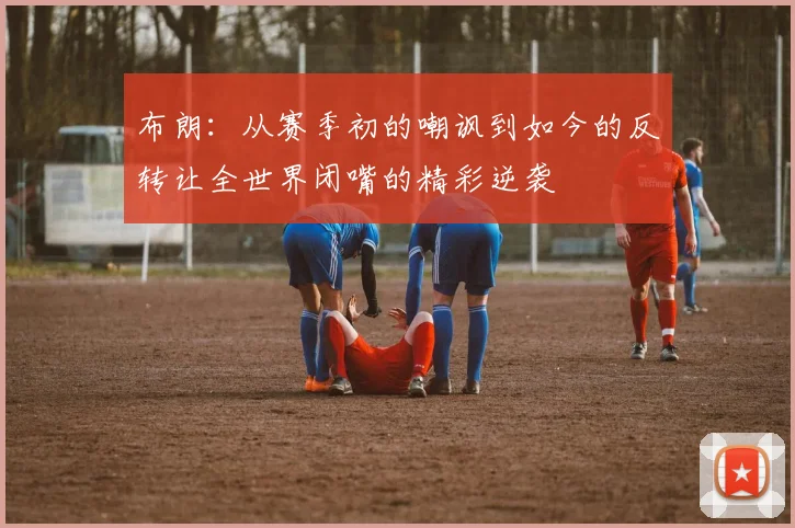 布朗：从赛季初的嘲讽到如今的反转让全世界闭嘴的精彩逆袭