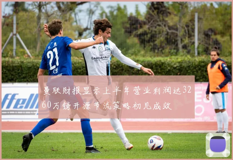 曼联财报显示上半年营业利润达3260万镑开源节流策略初见成效