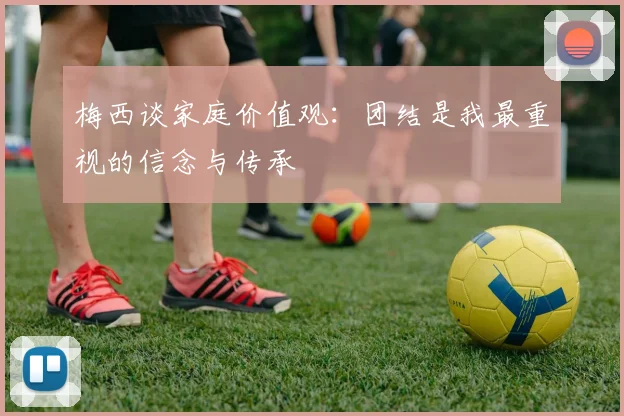 梅西谈家庭价值观：团结是我最重视的信念与传承