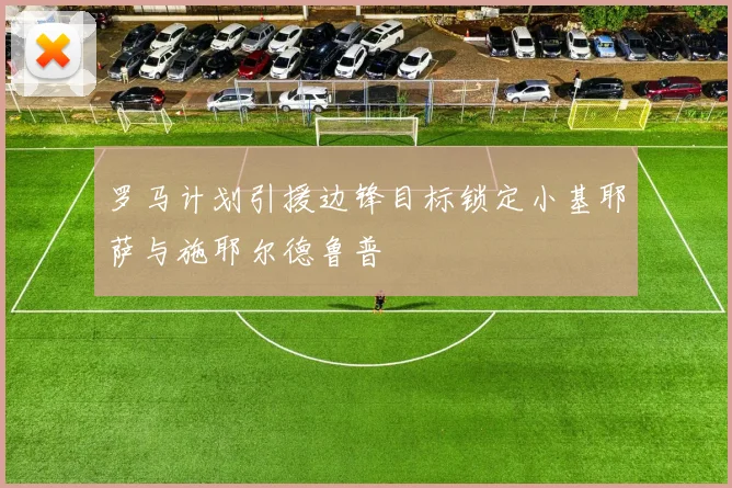 罗马计划引援边锋目标锁定小基耶萨与施耶尔德鲁普