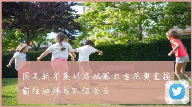 国足新年集训启动塞尔吉尼奥直接前往迪拜与队伍会合