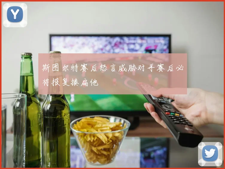 斯图尔特赛后怒言威胁对手赛后必将报复揍扁他