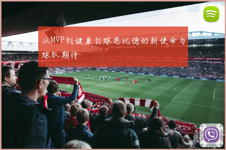 从MVP到健康打球恩比德的新使命与球队期待