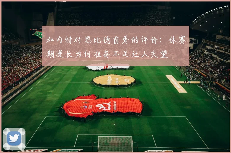 加内特对恩比德首秀的评价：休赛期漫长为何准备不足让人失望