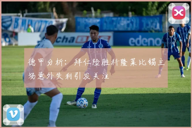 德甲分析：拜仁险胜科隆莱比锡主场意外失利引发关注