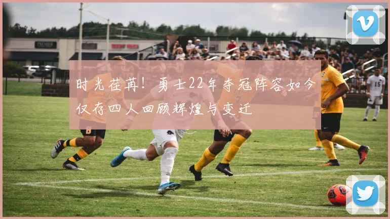 时光荏苒！勇士22年夺冠阵容如今仅存四人回顾辉煌与变迁