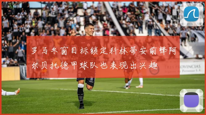 罗马冬窗目标锁定科林蒂安前锋阿尔贝托德甲球队也表现出兴趣